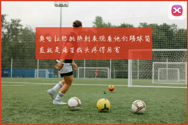 奥哈拉怒批热刺表现看他们踢球简直就是痛苦我头疼得厉害