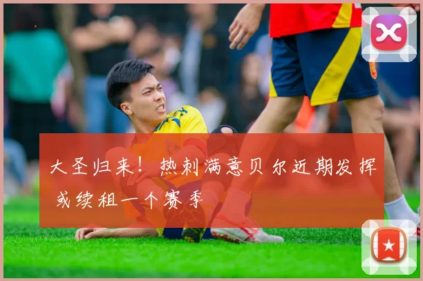 大圣归来！热刺满意贝尔近期发挥 或续租一个赛季