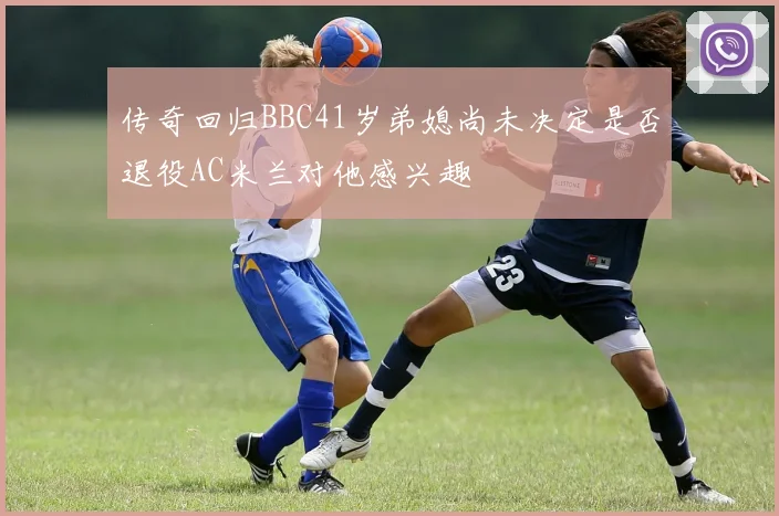 传奇回归BBC41岁弟媳尚未决定是否退役AC米兰对他感兴趣