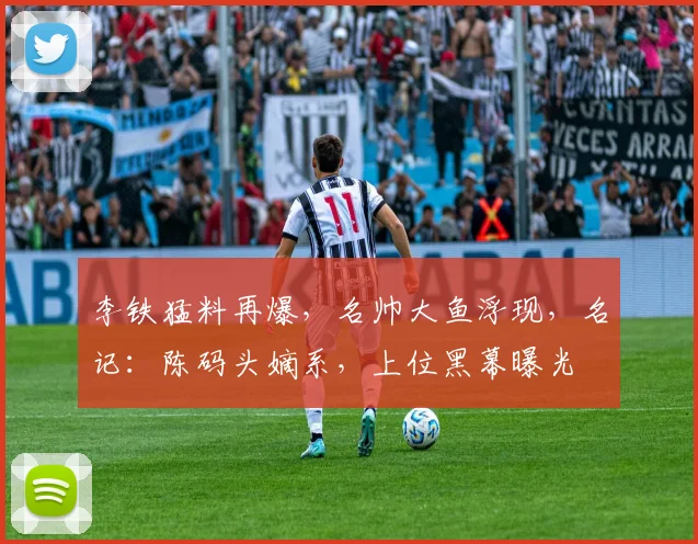 李铁猛料再爆，名帅大鱼浮现，名记：陈码头嫡系，上位黑幕曝光