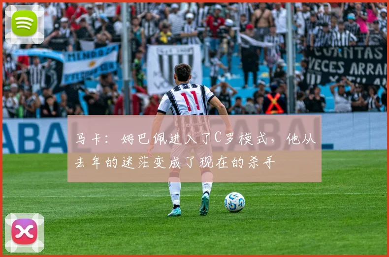 马卡：姆巴佩进入了C罗模式，他从去年的迷茫变成了现在的杀手