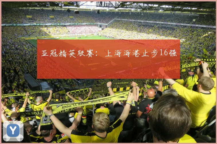 亚冠精英联赛：上海海港止步16强